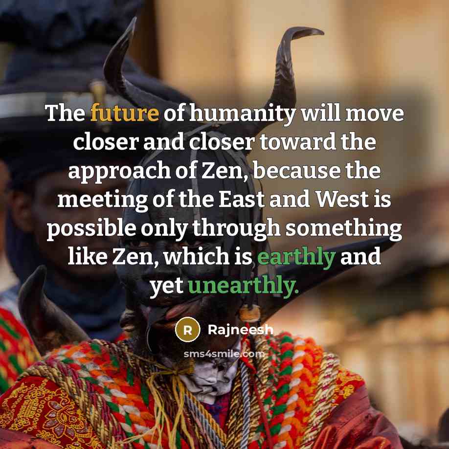 “The future of humanity will move closer and closer toward the approach of Zen, because the meeting of the East and West is possible only through something like Zen, which is earthly and yet unearthly.” quote by Rajneesh
