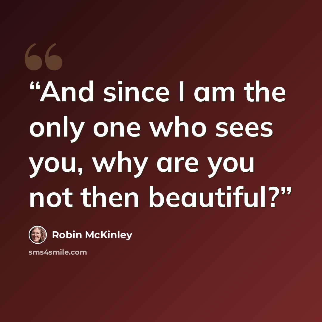 “And since I am the only one who sees you, why are you not then beautiful?” quote by Robin McKinley