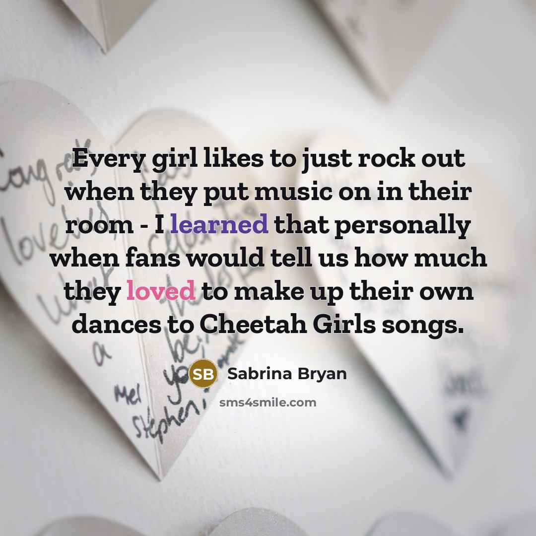 “Every girl likes to just rock out when they put music on in their room - I learned that personally when fans would tell us how much they loved to make up their own dances to Cheetah Girls songs.” quote by Sabrina Bryan