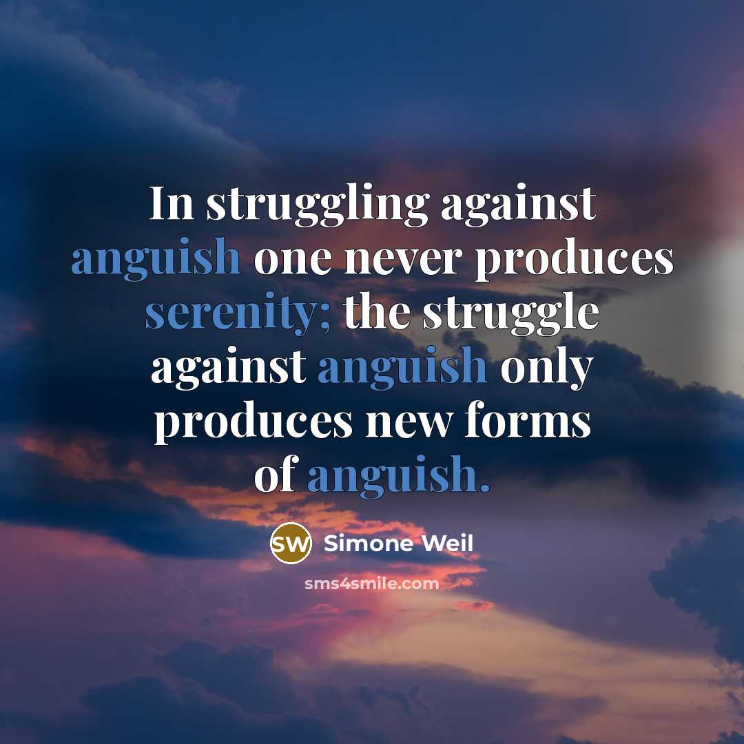 “In struggling against anguish one never produces serenity; the struggle against anguish only produces new forms of anguish.” quote by Simone Weil