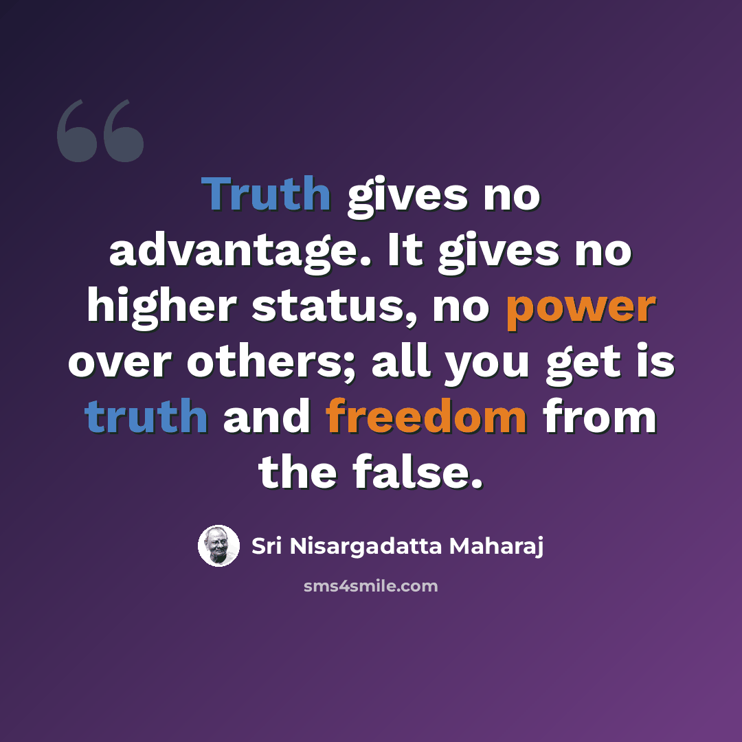 “Truth gives no advantage. It gives no higher status, no power over others; all you get is truth and freedom from the false.” quote by Sri Nisargadatta Maharaj
