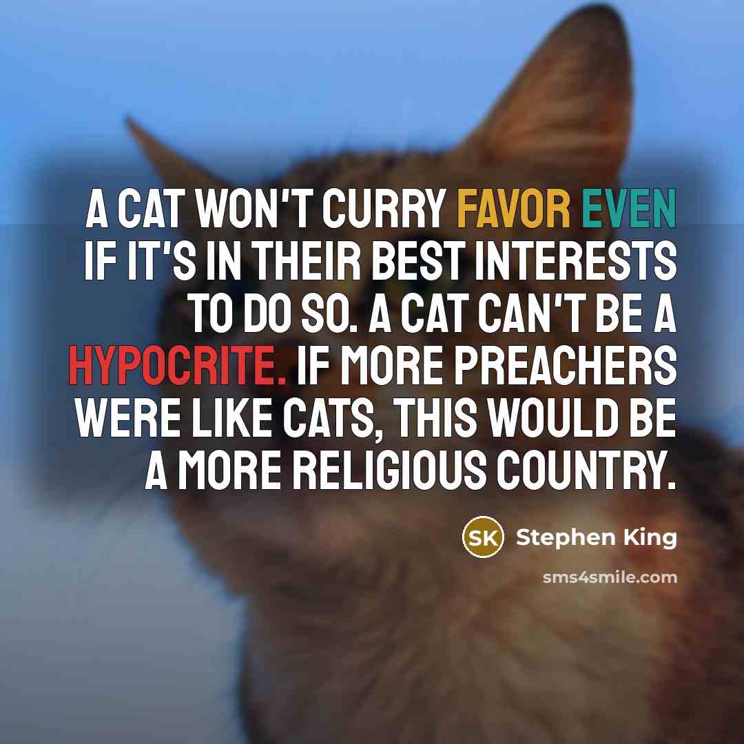 “A cat won't curry favor even if it's in their best interests to do so. A cat can't be a hypocrite. If more preachers were like cats, this would be a more religious country.” quote by Stephen King