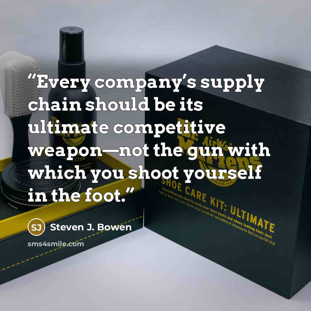 “Every company’s supply chain should be its ultimate competitive weapon—not the gun with which you shoot yourself in the foot.” quote by Steven J. Bowen