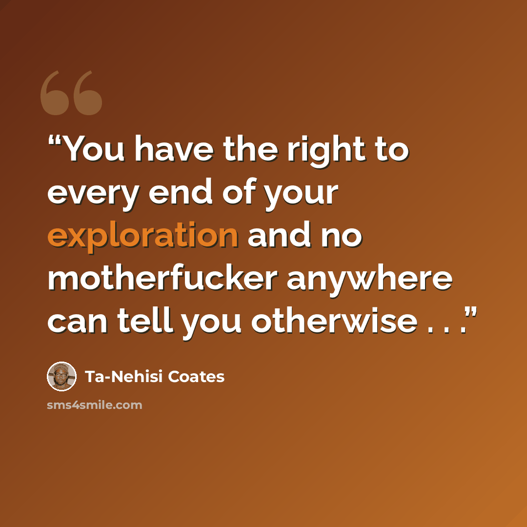 “You have the right to every end of your exploration and no motherfucker anywhere can tell you otherwise . . .” quote by Ta-Nehisi Coates