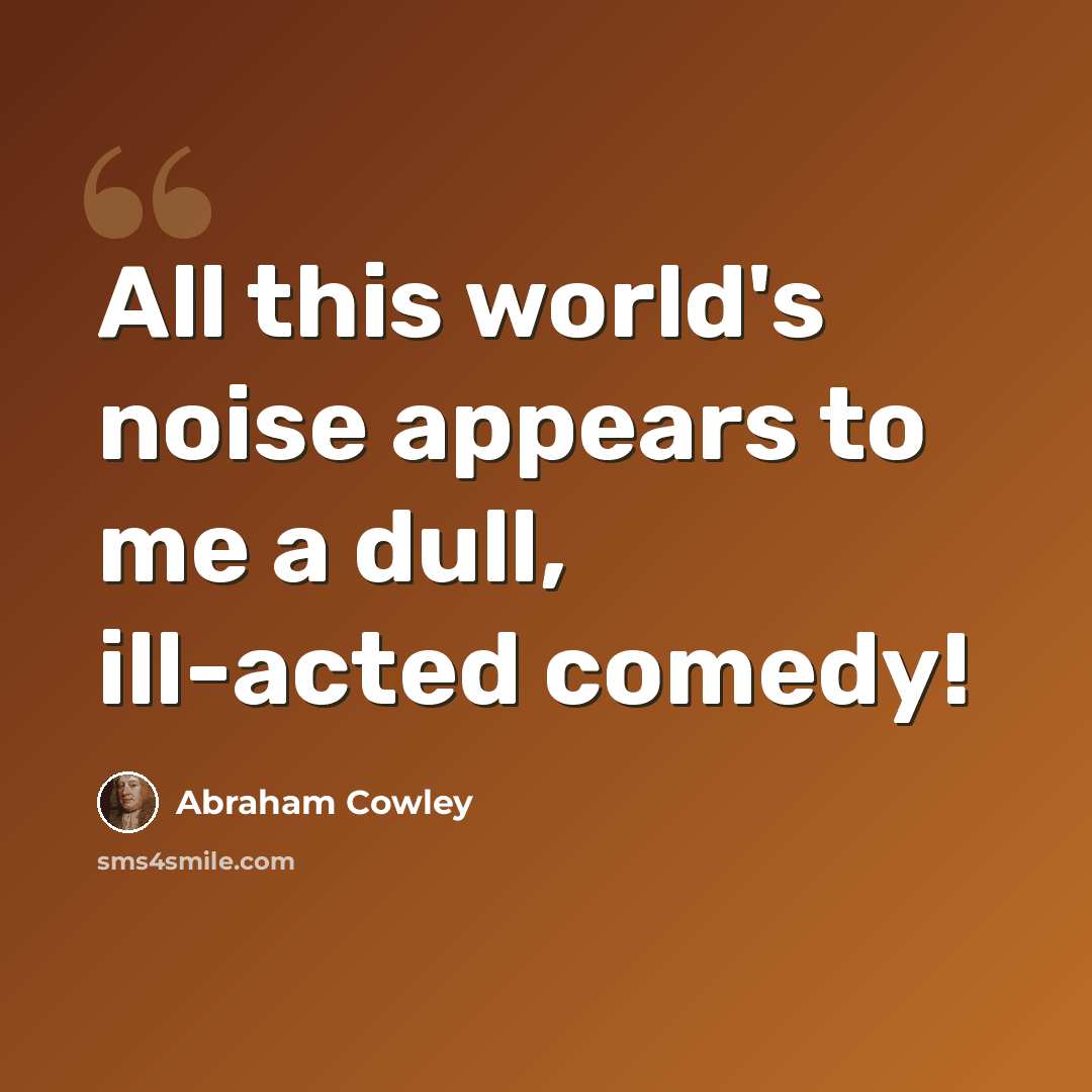 “All this world's noise appears to me a dull, ill-acted comedy!” quote by Abraham Cowley