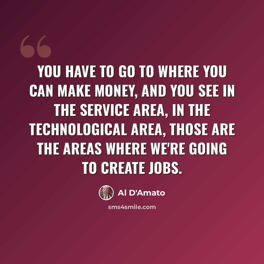 “You have to go to where you can make money, and you see in the service area, in the technological area, those are the areas where we're going to create jobs.” quote by Al D'Amato