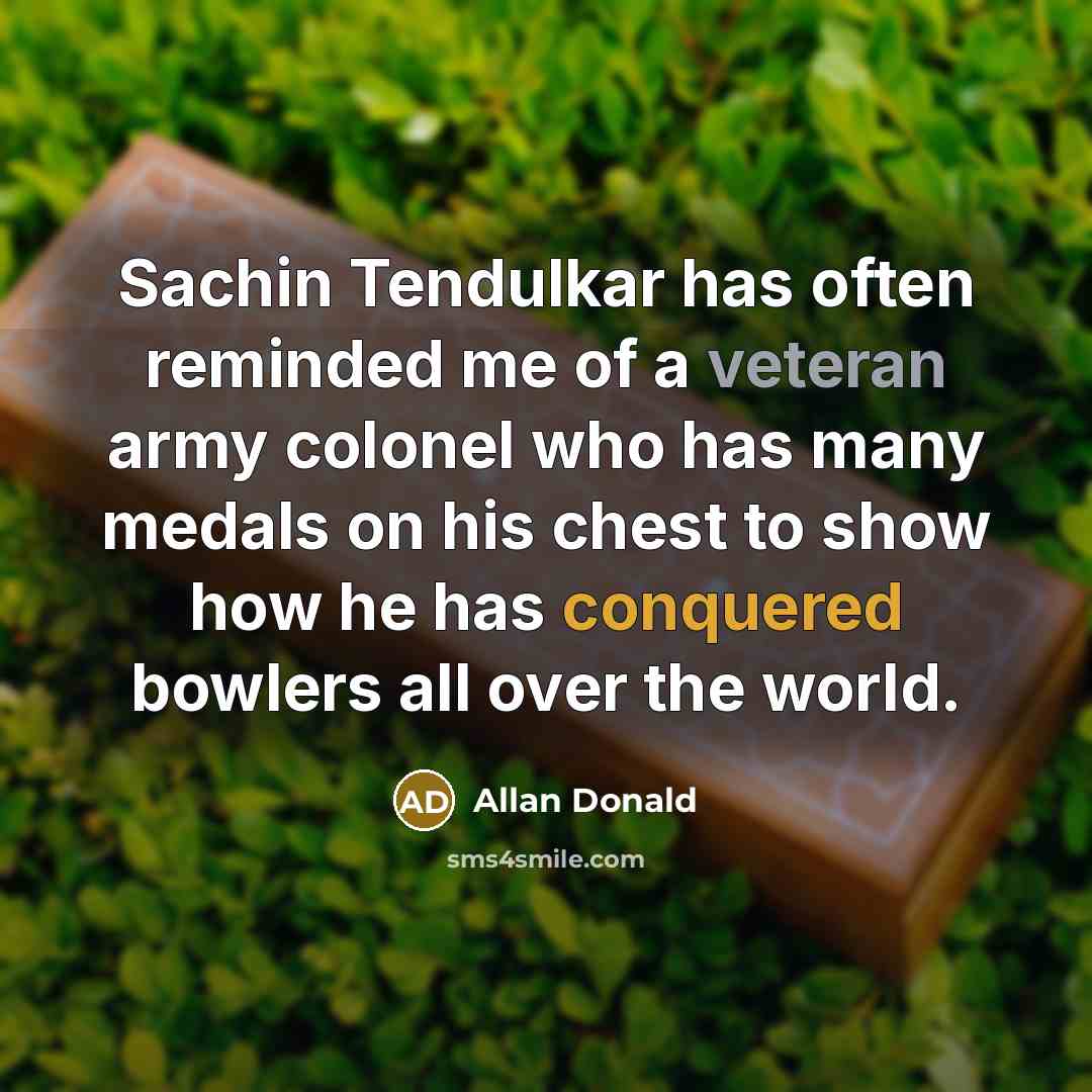 “Sachin Tendulkar has often reminded me of a veteran army colonel who has many medals on his chest to show how he has conquered bowlers all over the world.” quote by Allan Donald