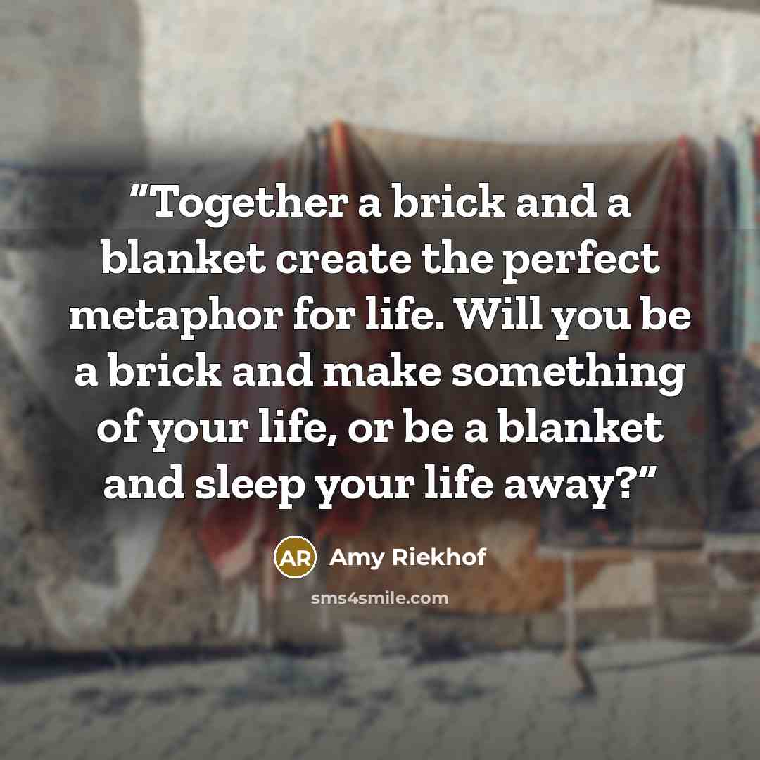 “Together a brick and a blanket create the perfect metaphor for life. Will you be a brick and make something of your life, or be a blanket and sleep your life away?” quote by Amy Riekhof