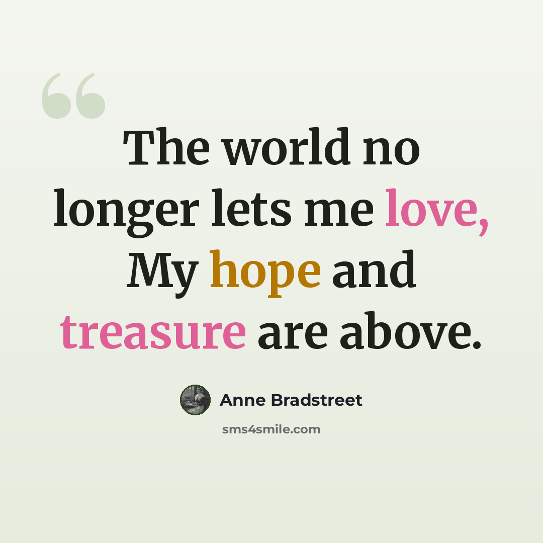 “The world no longer lets me love, My hope and treasure are above.” quote by Anne Bradstreet