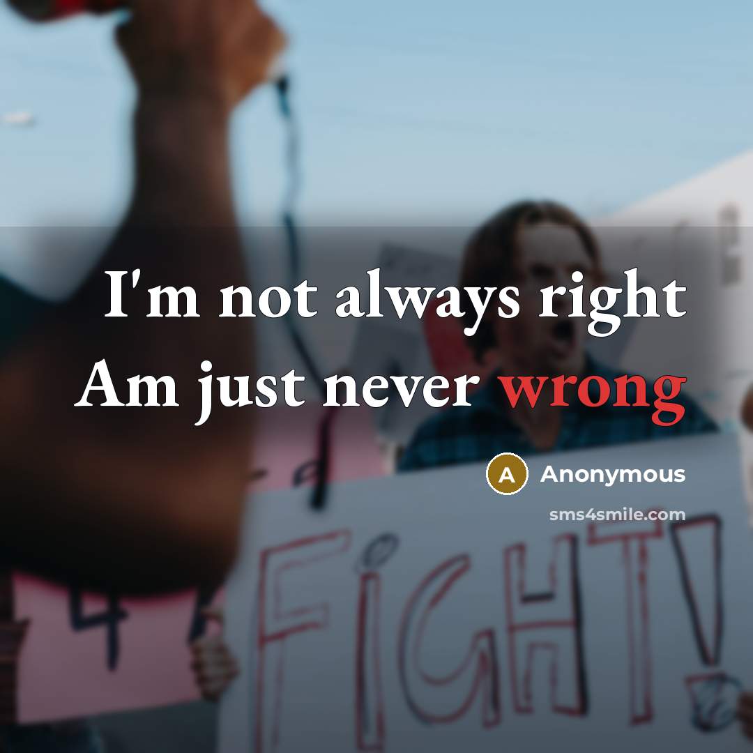 “I'm not always right Am just never wrong” quote by Anonymous