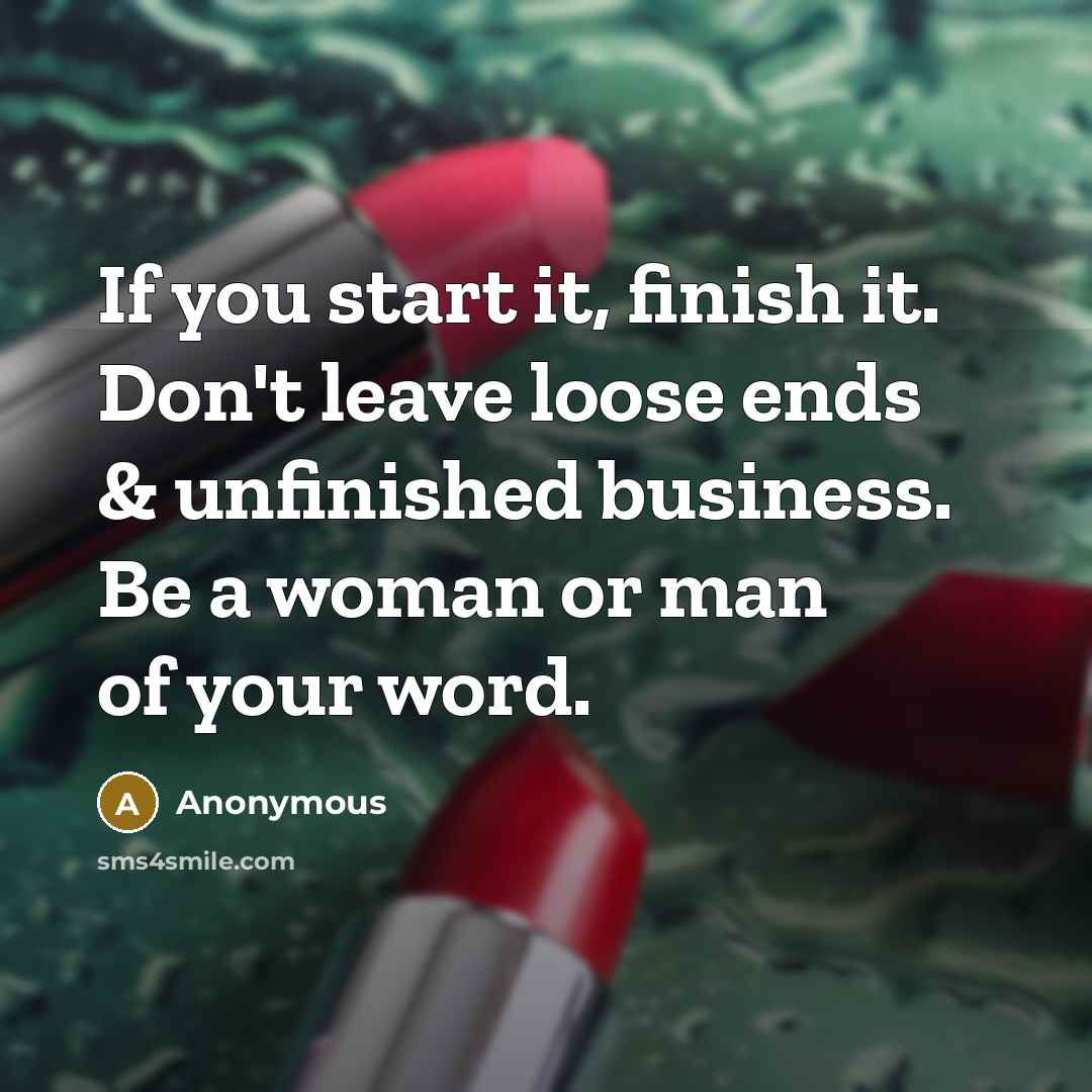 “If you start it, finish it. Don't leave loose ends & unfinished business. Be a woman or man of your word.” quote by Anonymous
