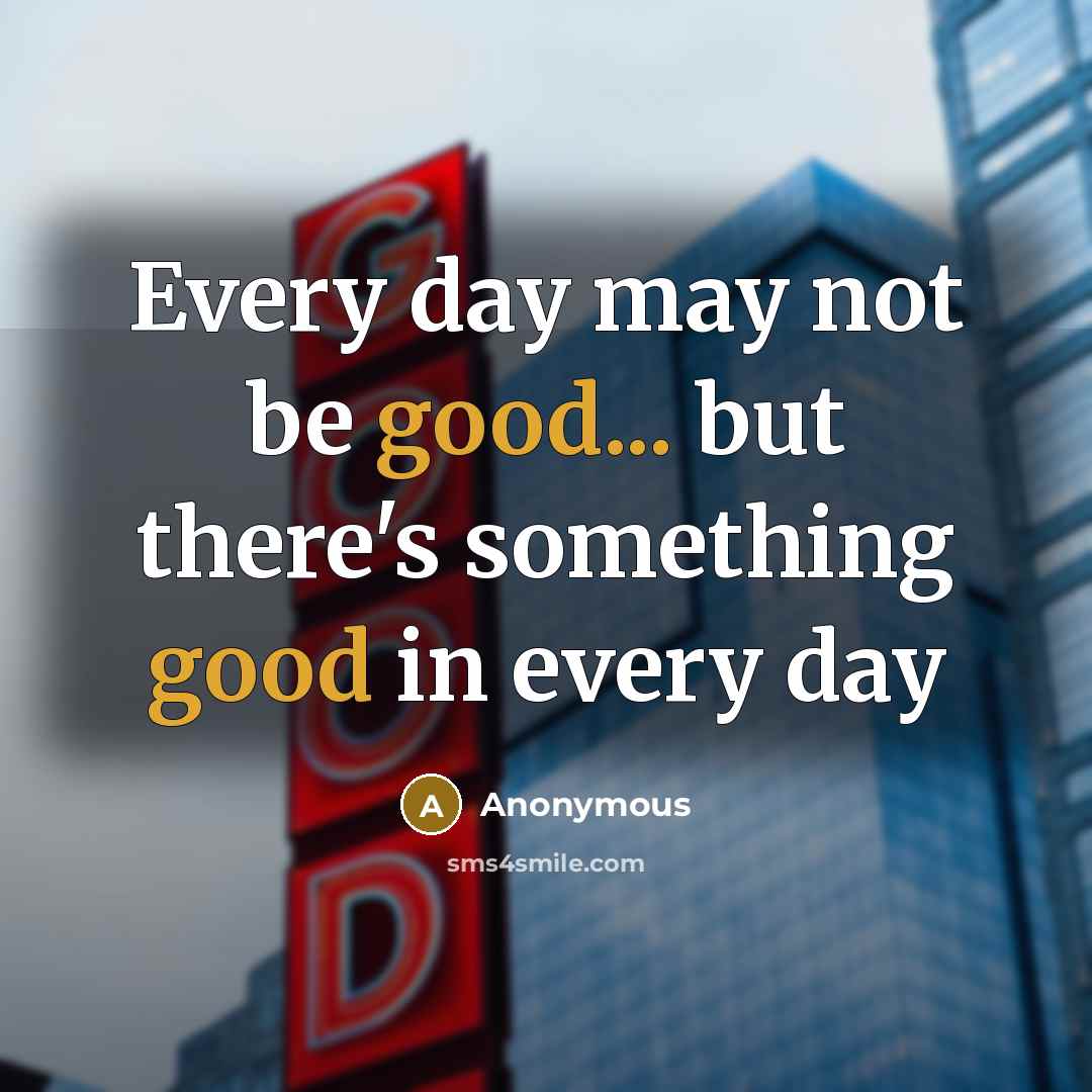 “Every day may not be good... but there's something good in every day” quote by Anonymous
