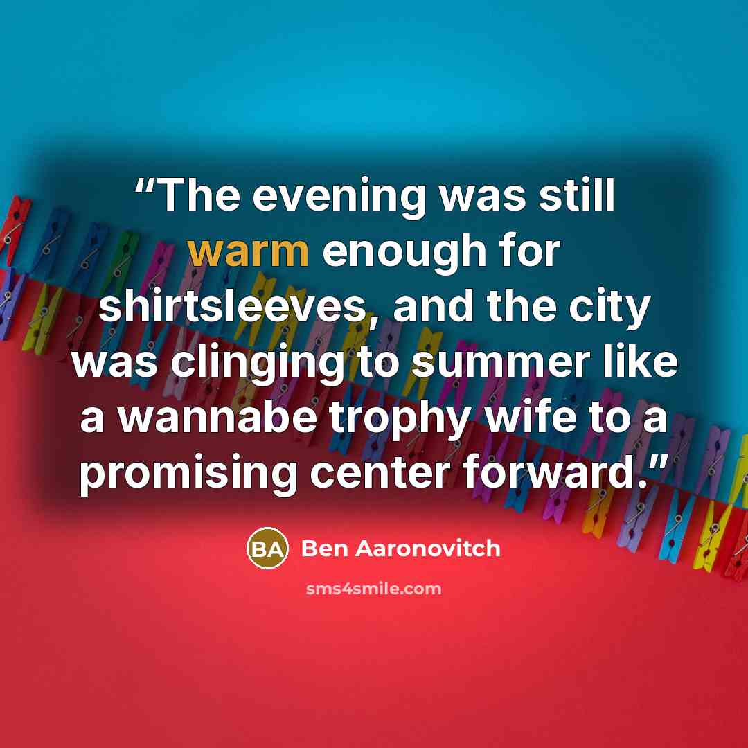 “The evening was still warm enough for shirtsleeves, and the city was clinging to summer like a wannabe trophy wife to a promising center forward.” quote by Ben Aaronovitch