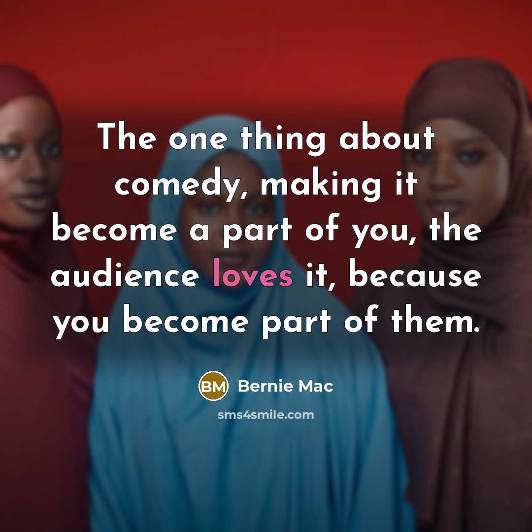 “The one thing about comedy, making it become a part of you, the audience loves it, because you become part of them.” quote by Bernie Mac