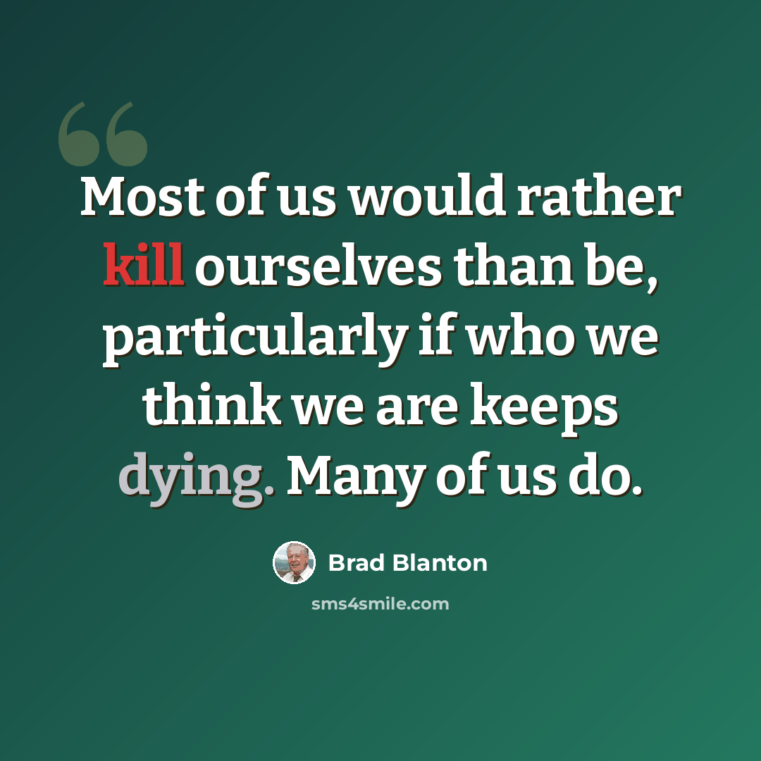 “Most of us would rather kill ourselves than be, particularly if who we think we are keeps dying. Many of us do.” quote by Brad Blanton