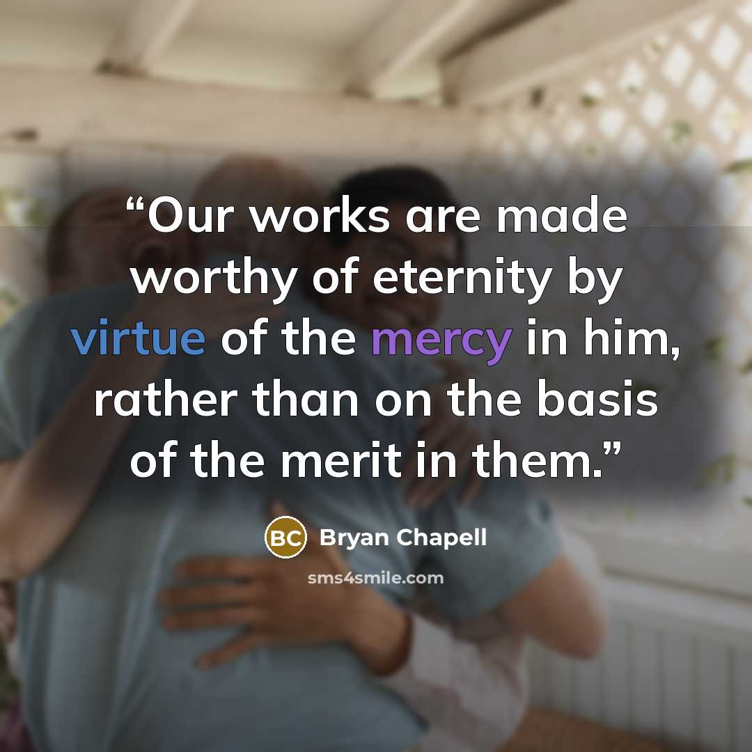 “Our works are made worthy of eternity by virtue of the mercy in him, rather than on the basis of the merit in them.” quote by Bryan Chapell
