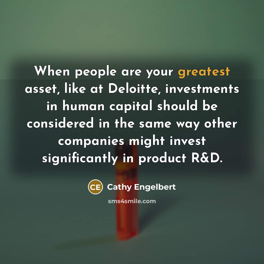 “When people are your greatest asset, like at Deloitte, investments in human capital should be considered in the same way other companies might invest significantly in product R&D.” quote by Cathy Engelbert