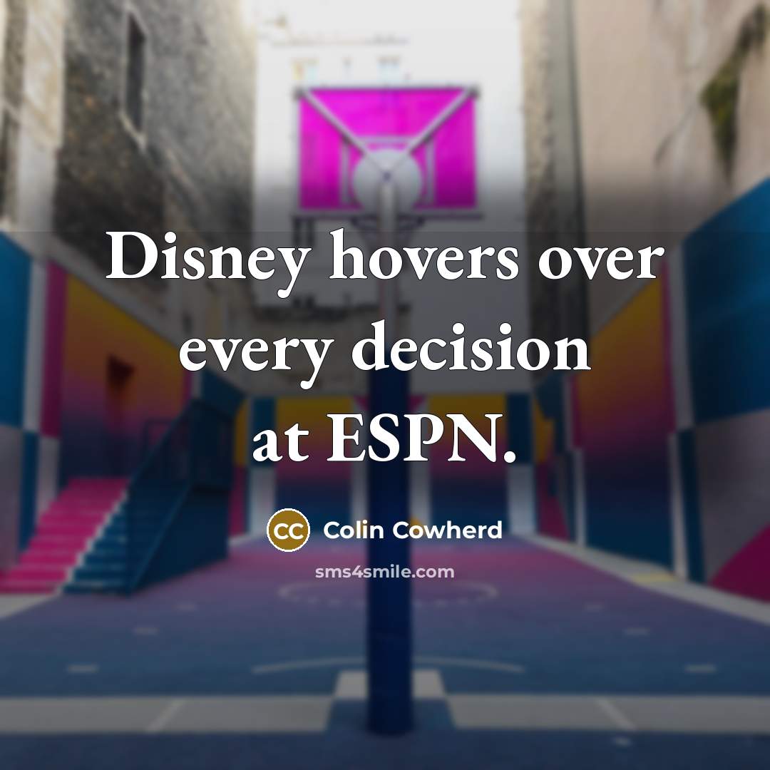 “Disney hovers over every decision at ESPN.” quote by Colin Cowherd