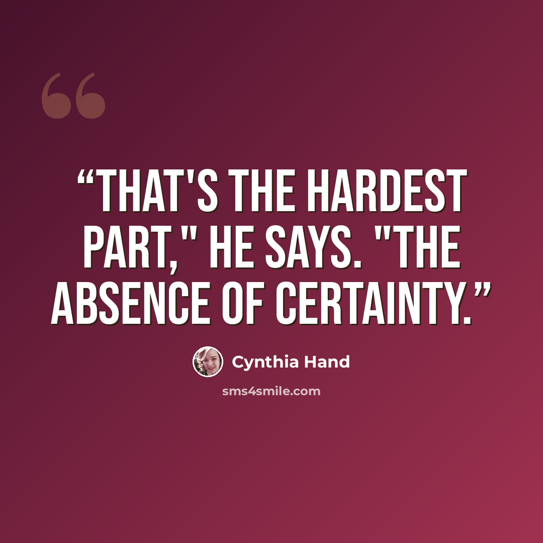 “That's the hardest part," he says. "The absence of certainty.” quote by Cynthia Hand