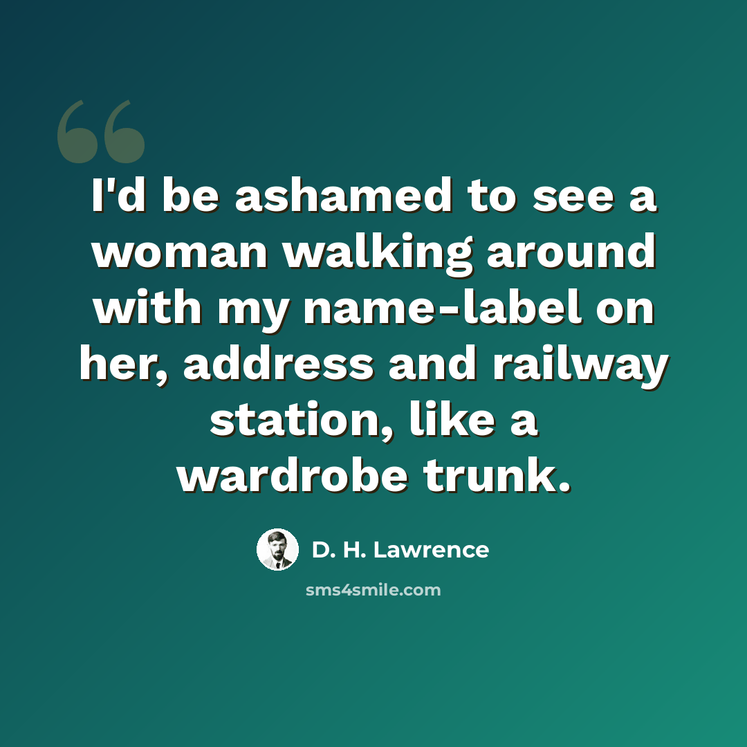 “I'd be ashamed to see a woman walking around with my name-label on her, address and railway station, like a wardrobe trunk.” quote by D. H. Lawrence