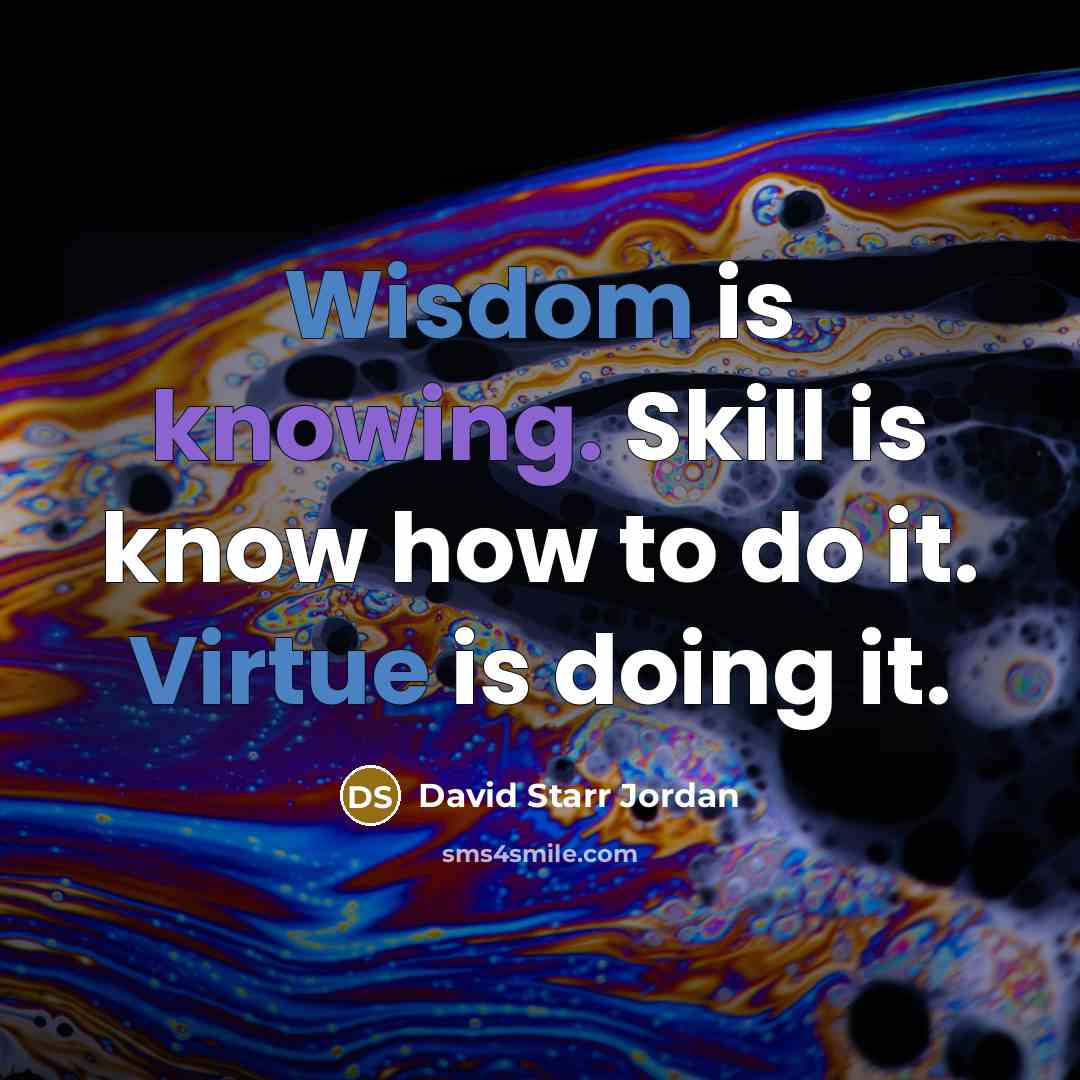“Wisdom is knowing. Skill is know how to do it. Virtue is doing it.” quote by David Starr Jordan