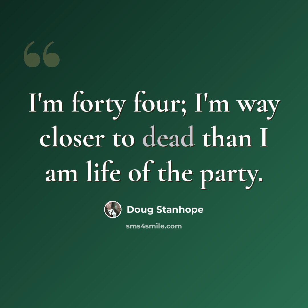 “I'm forty four; I'm way closer to dead than I am life of the party.” quote by Doug Stanhope