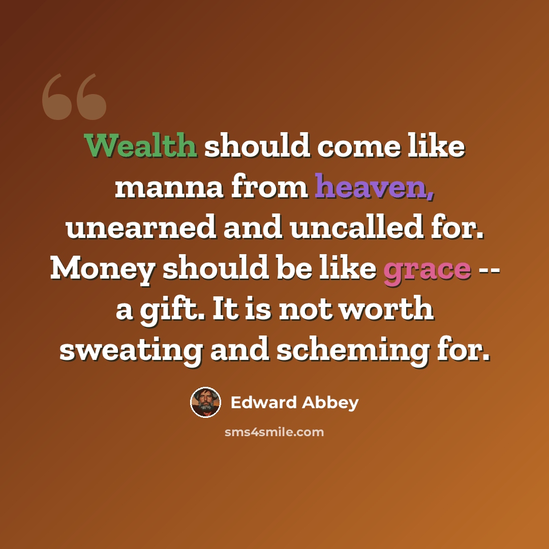 “Wealth should come like manna from heaven, unearned and uncalled for. Money should be like grace -- a gift. It is not worth sweating and scheming for.” quote by Edward Abbey