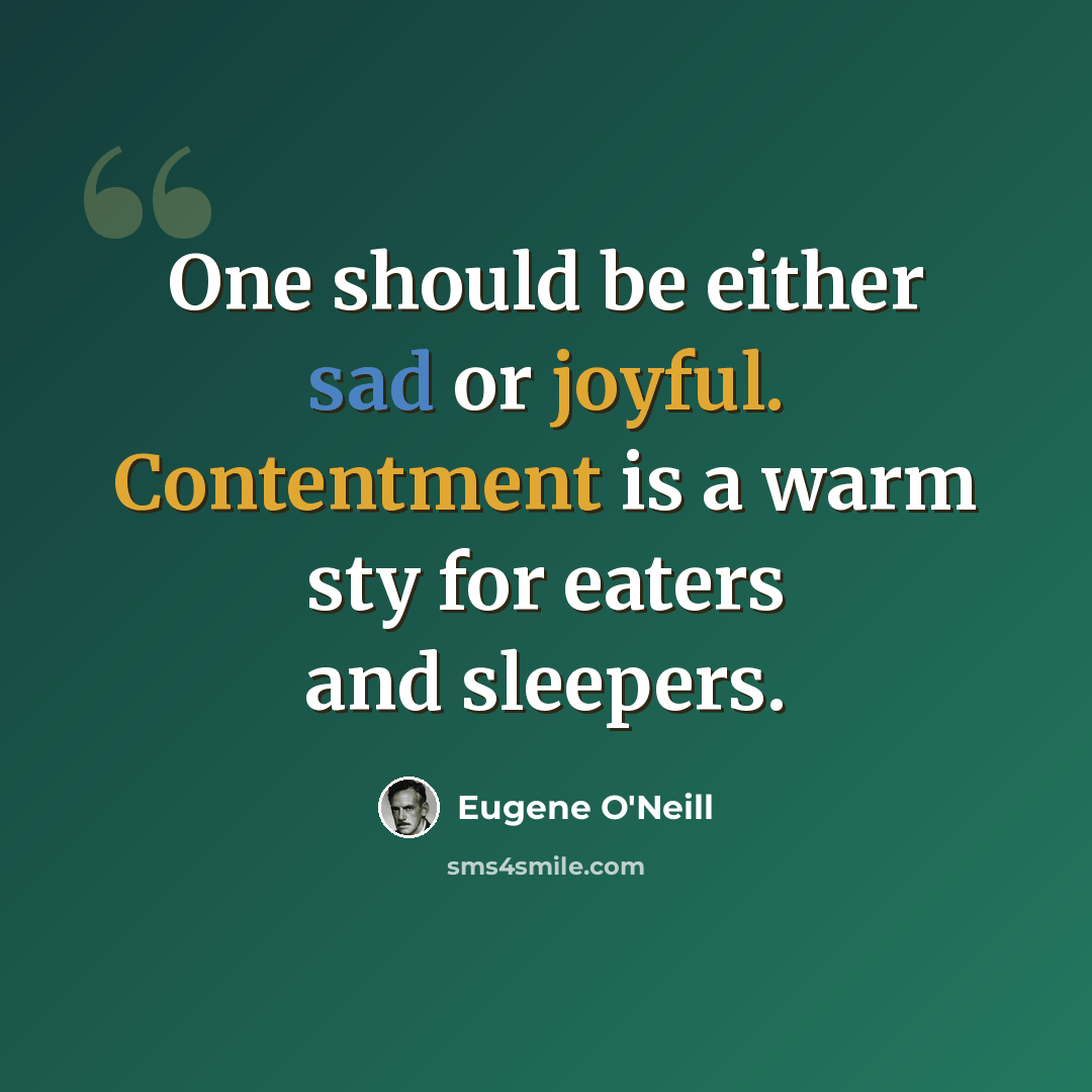 “One should be either sad or joyful. Contentment is a warm sty for eaters and sleepers.” quote by Eugene O'Neill