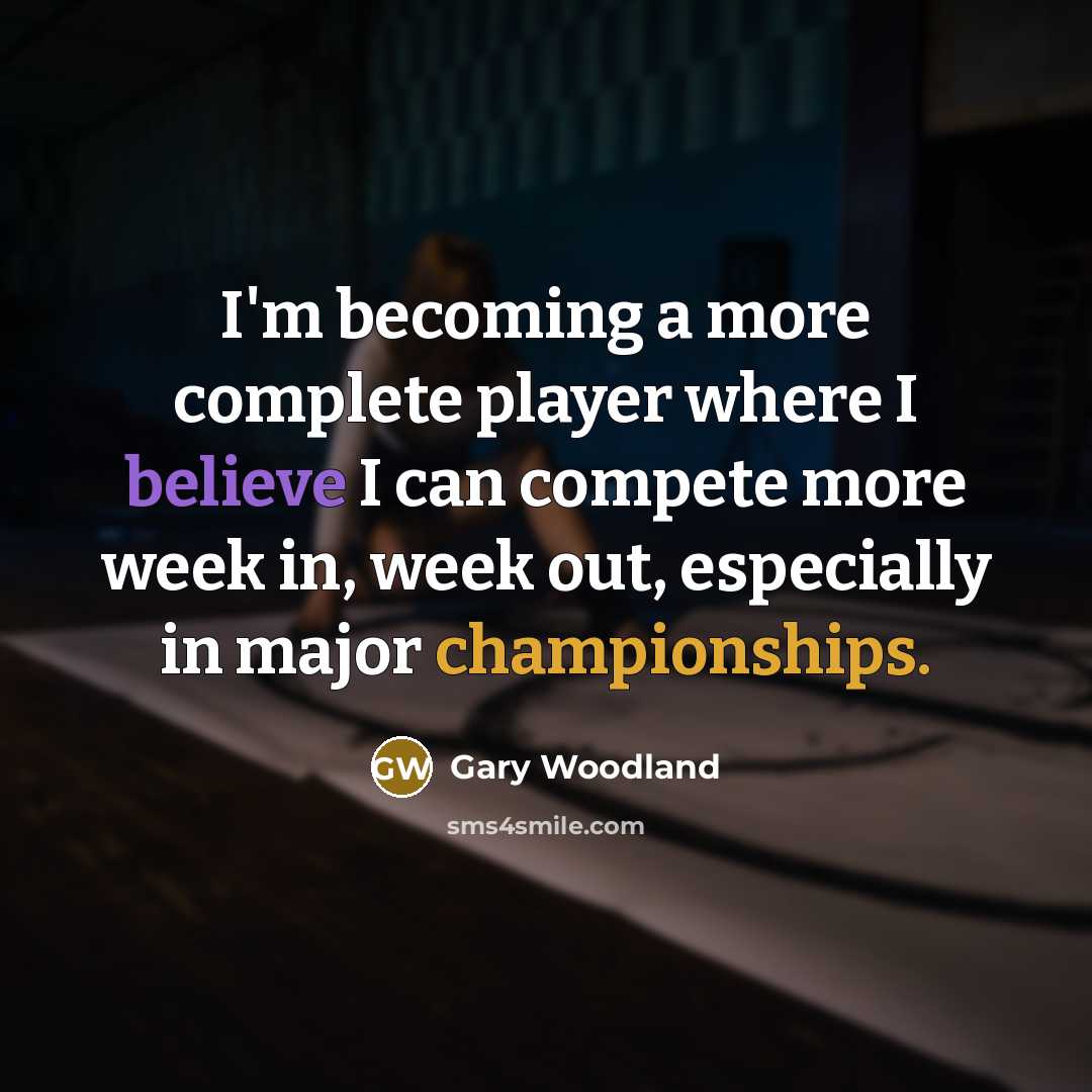 “I'm becoming a more complete player where I believe I can compete more week in, week out, especially in major championships.” quote by Gary Woodland