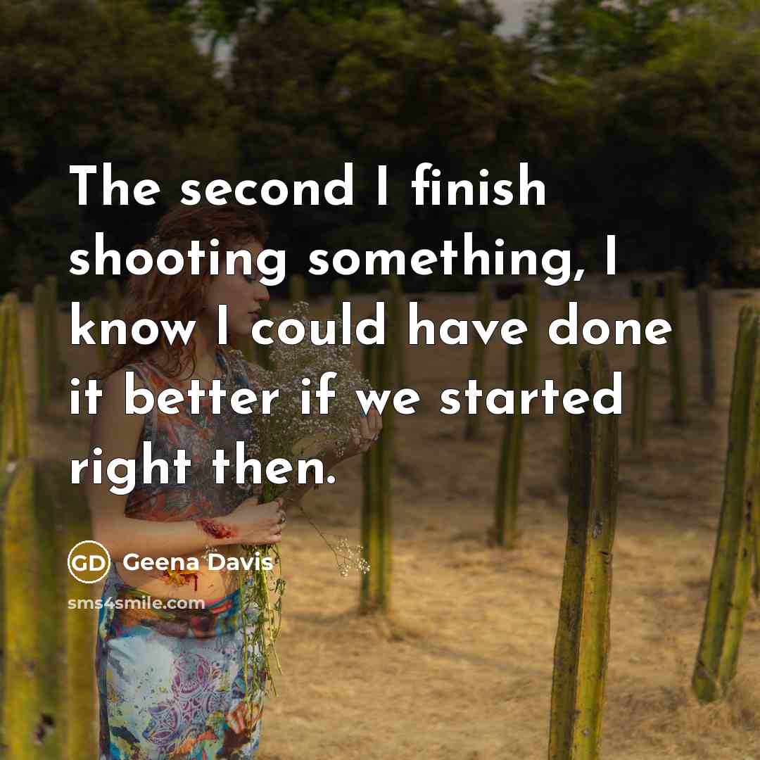 “The second I finish shooting something, I know I could have done it better if we started right then.” quote by Geena Davis