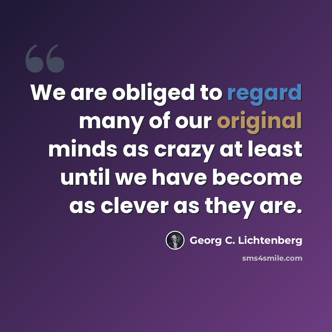 “We are obliged to regard many of our original minds as crazy at least until we have become as clever as they are.” quote by Georg C. Lichtenberg