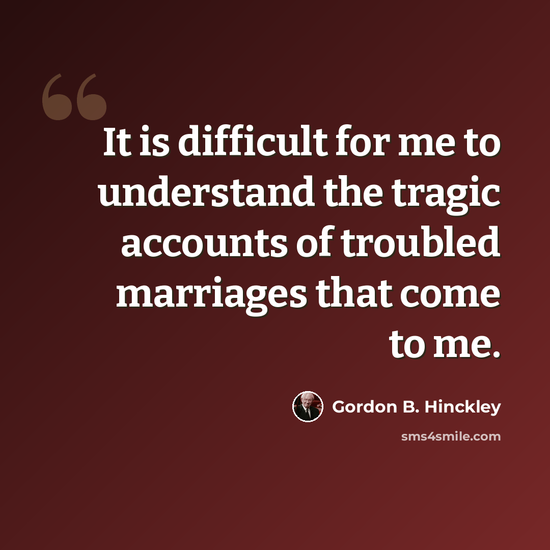 “It is difficult for me to understand the tragic accounts of troubled marriages that come to me.” quote by Gordon B. Hinckley