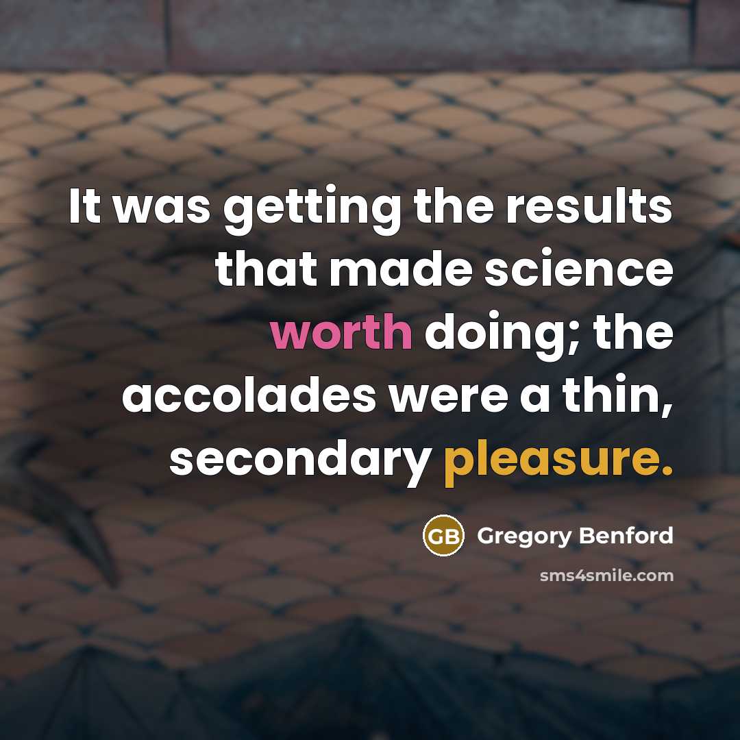 “It was getting the results that made science worth doing; the accolades were a thin, secondary pleasure.” quote by Gregory Benford