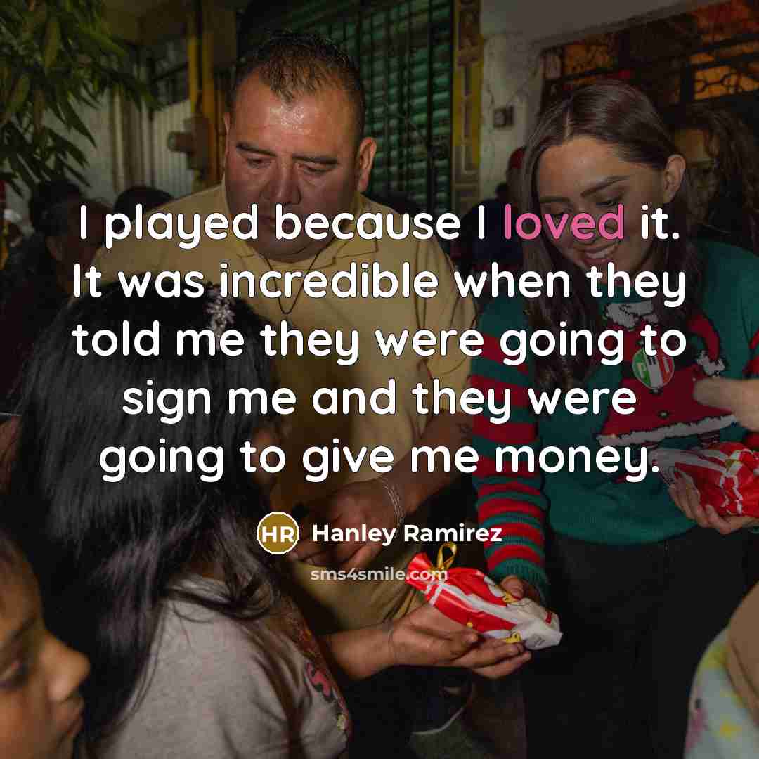 “I played because I loved it. It was incredible when they told me they were going to sign me and they were going to give me money.” quote by Hanley Ramirez