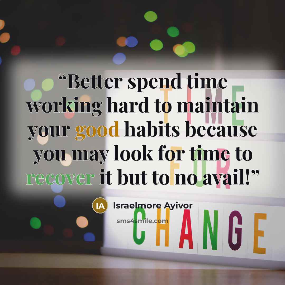 “Better spend time working hard to maintain your good habits because you may look for time to recover it but to no avail!” quote by Israelmore Ayivor