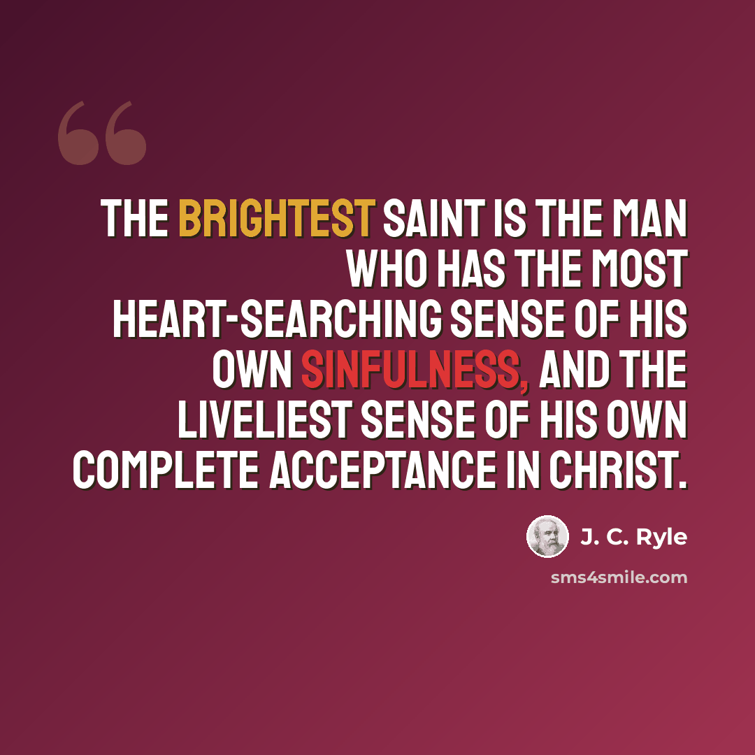 “The brightest saint is the man who has the most heart-searching sense of his own sinfulness, and the liveliest sense of his own complete acceptance in Christ.” quote by J. C. Ryle