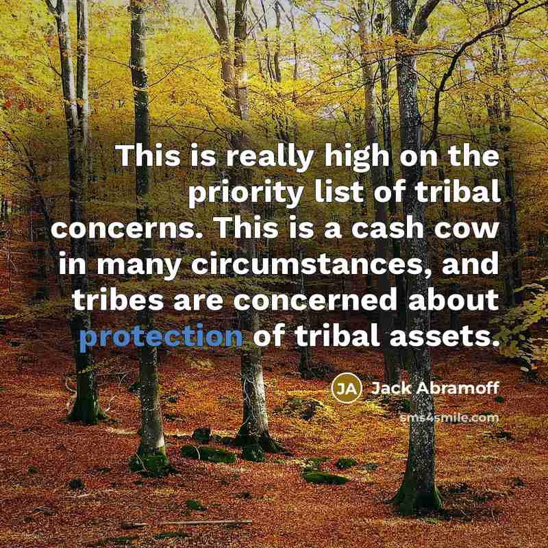 “This is really high on the priority list of tribal concerns. This is a cash cow in many circumstances, and tribes are concerned about protection of tribal assets.” quote by Jack Abramoff