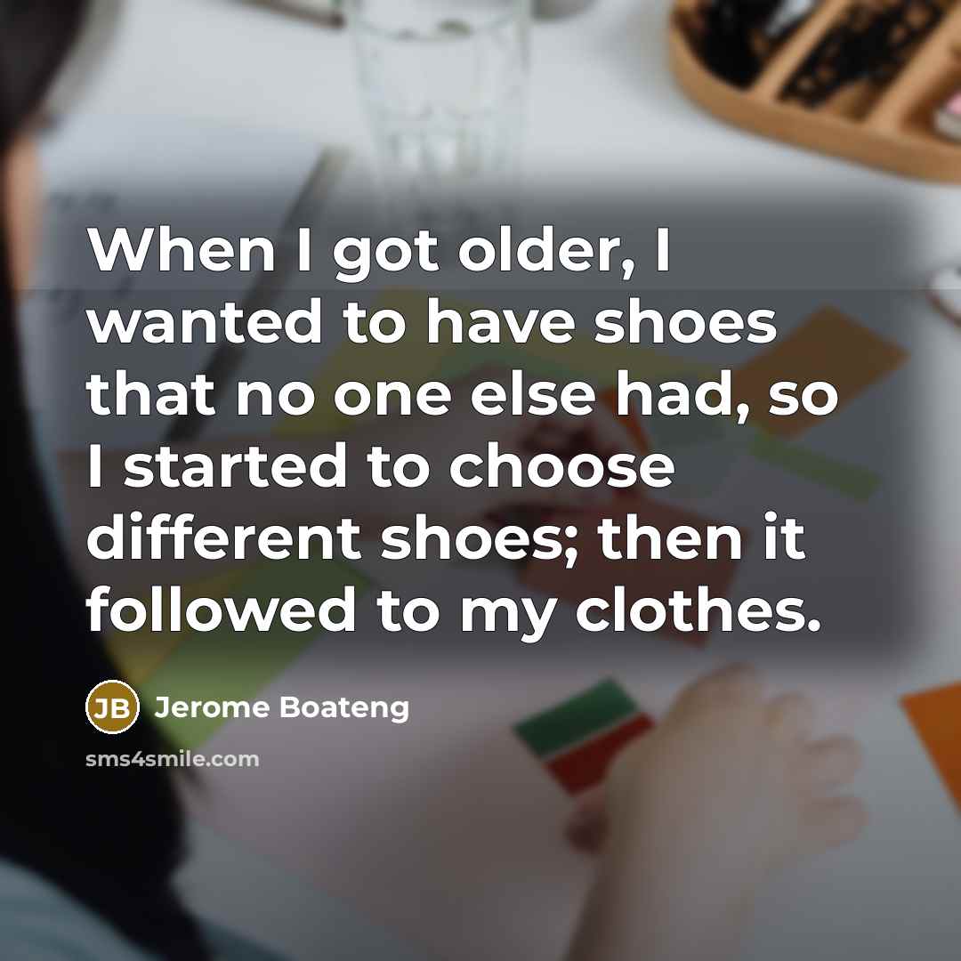 “When I got older, I wanted to have shoes that no one else had, so I started to choose different shoes; then it followed to my clothes.” quote by Jerome Boateng
