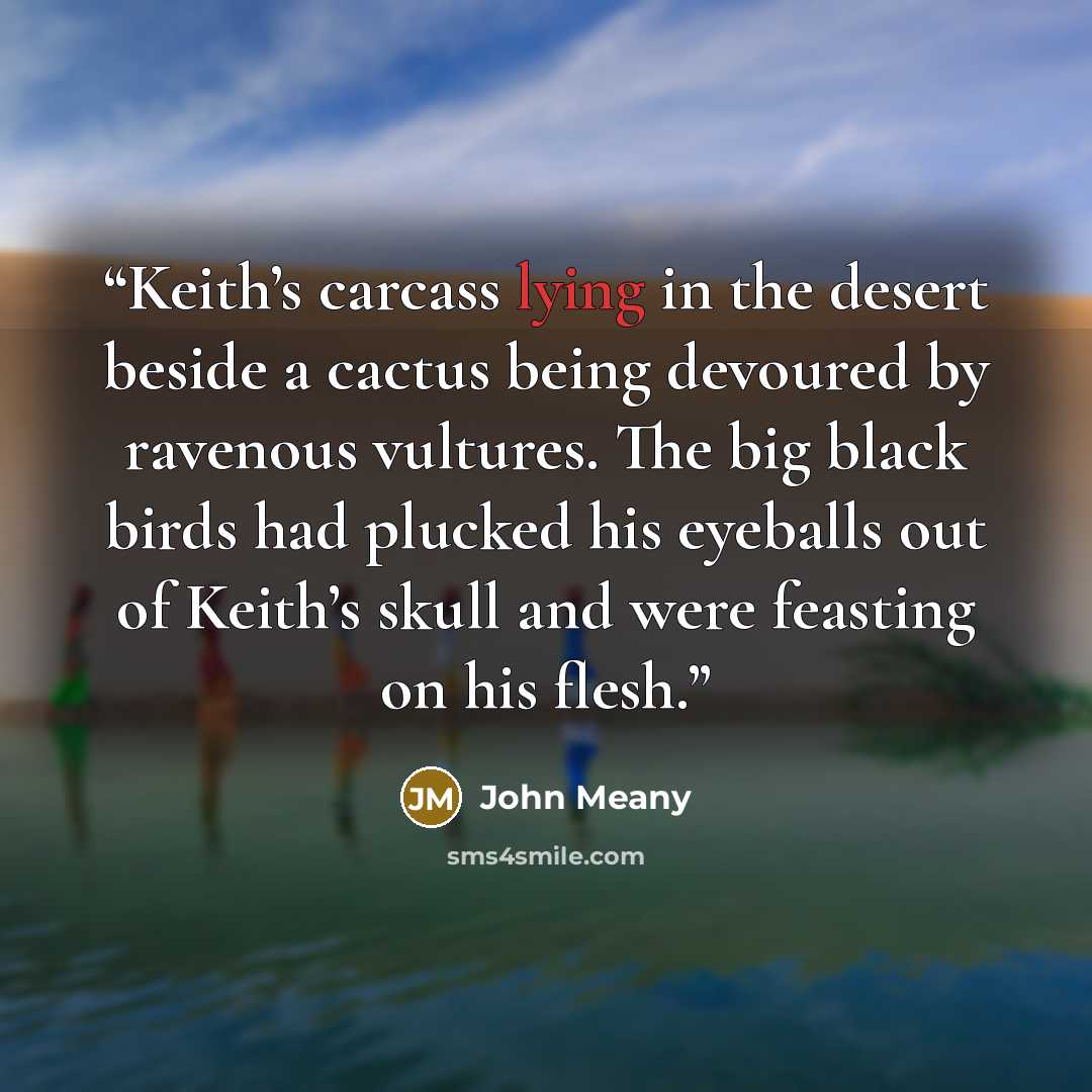 “Keith’s carcass lying in the desert beside a cactus being devoured by ravenous vultures. The big black birds had plucked his eyeballs out of Keith’s skull and were feasting on his flesh.” quote by John Meany