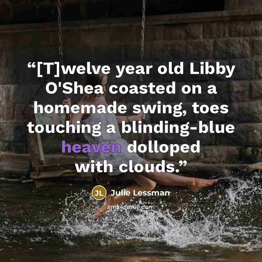 “[T]welve year old Libby O'Shea coasted on a homemade swing, toes touching a blinding-blue heaven dolloped with clouds.” quote by Julie Lessman