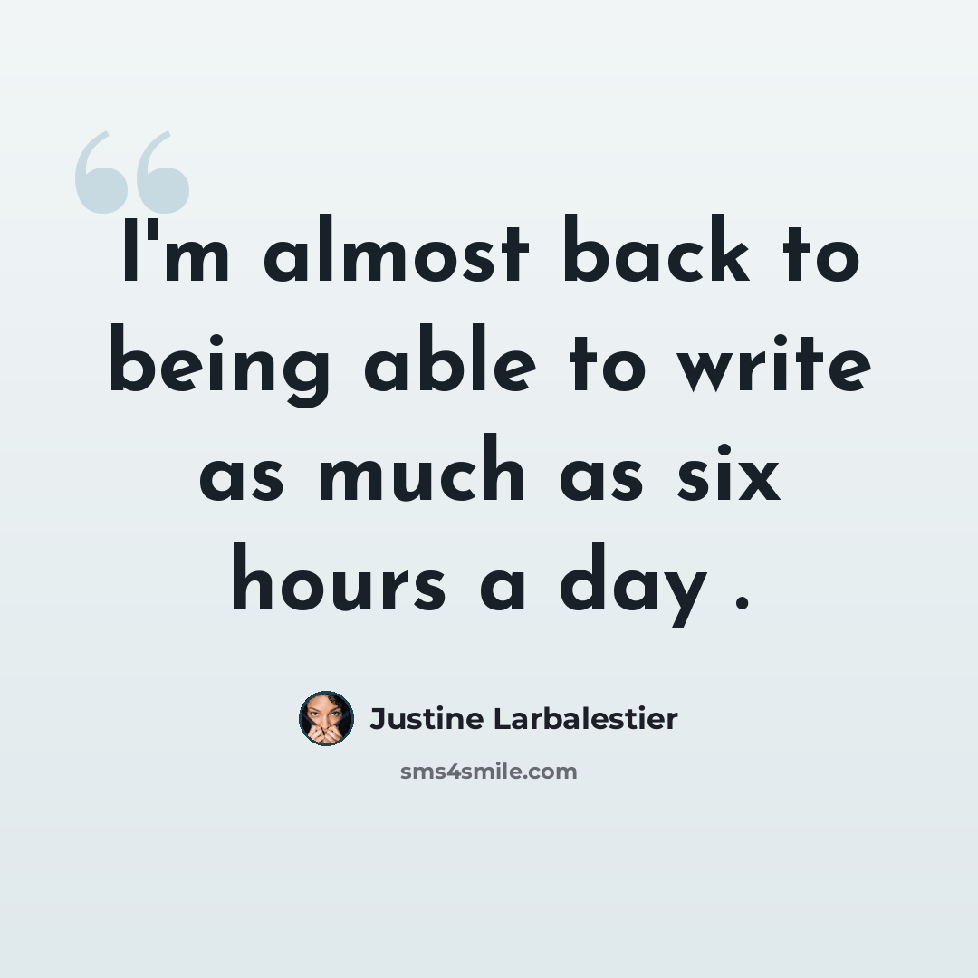 “I'm almost back to being able to write as much as six hours a day .” quote by Justine Larbalestier