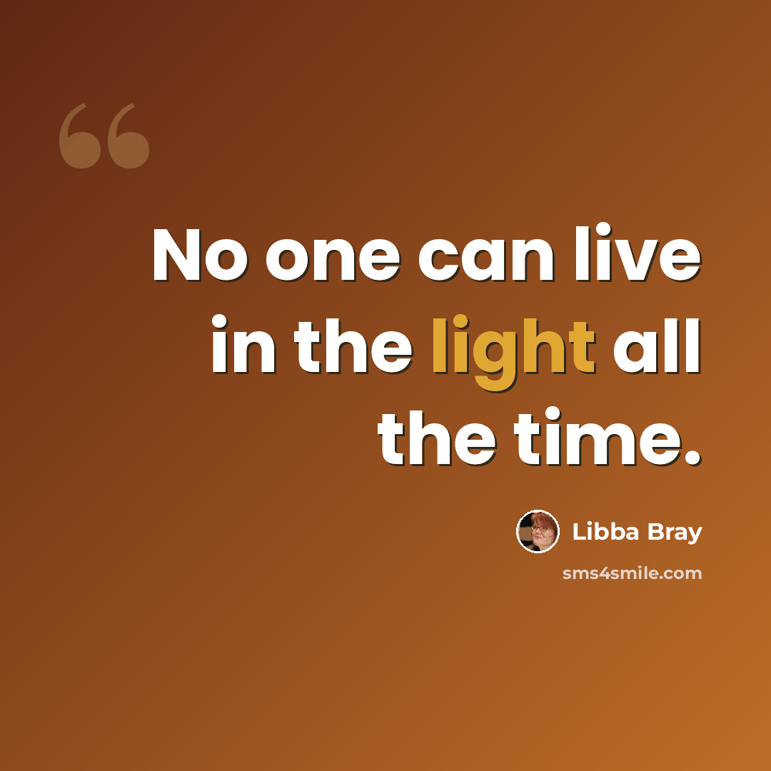 “No one can live in the light all the time.” quote by Libba Bray