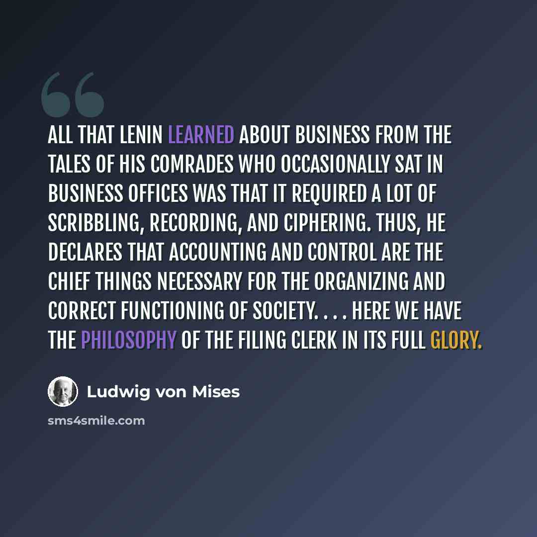 “All that Lenin learned about business from the tales of his comrades who occasionally sat in business offices was that it required a lot of scribbling, recording, and ciphering. Thus, he declares that accounting and control are the chief things necessary for the organizing and correct functioning…” quote by Ludwig von Mises