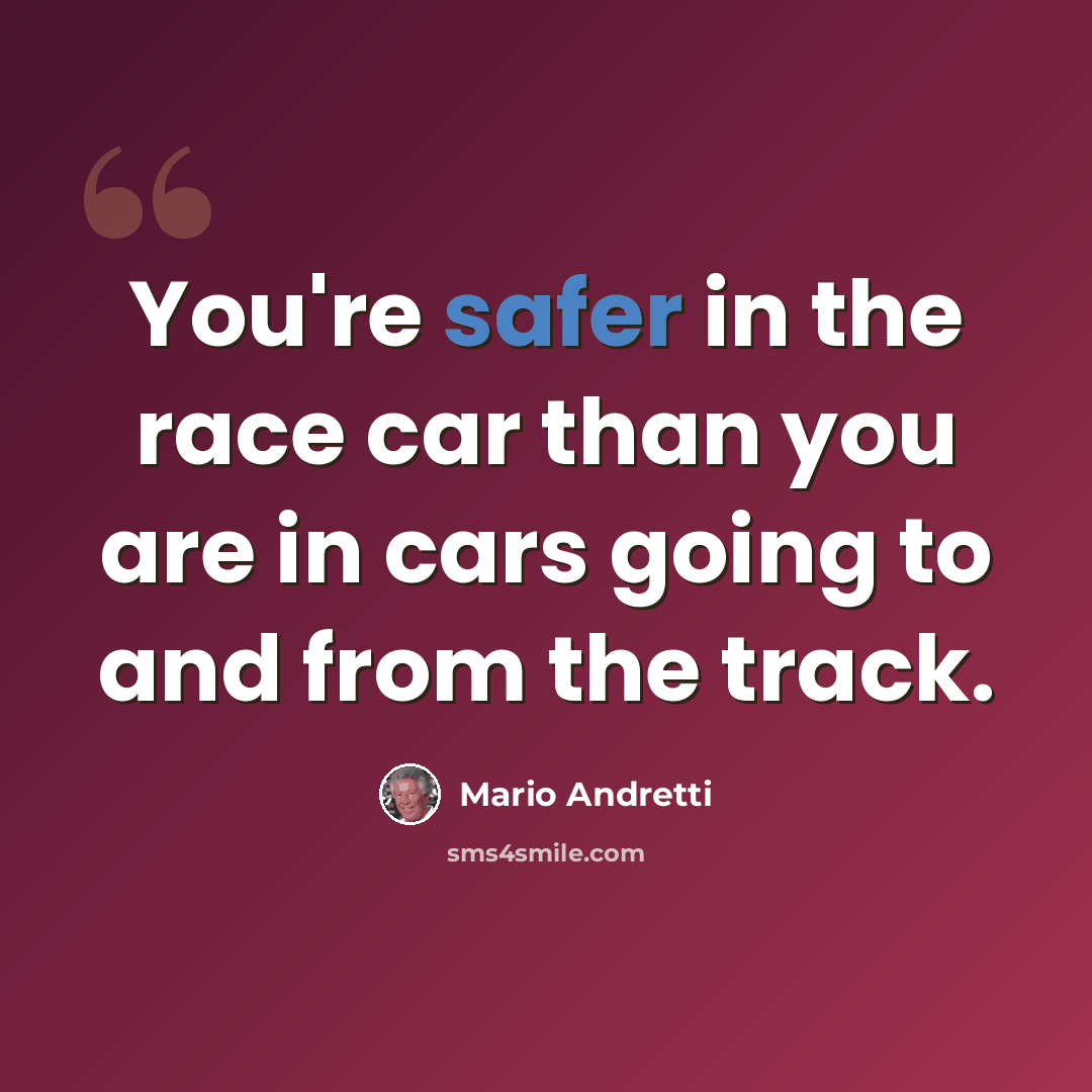 “You're safer in the race car than you are in cars going to and from the track.” quote by Mario Andretti