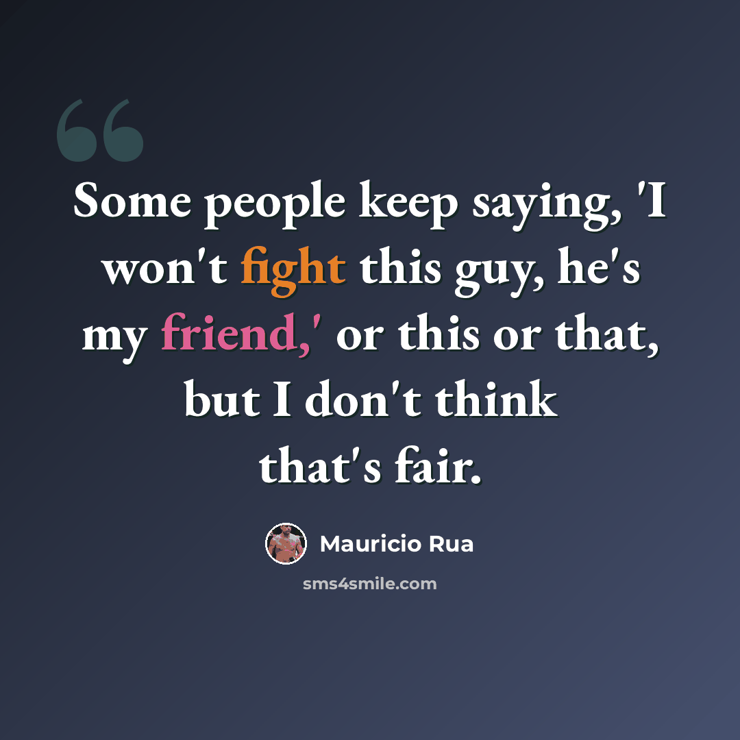“Some people keep saying, 'I won't fight this guy, he's my friend,' or this or that, but I don't think that's fair.” quote by Mauricio Rua