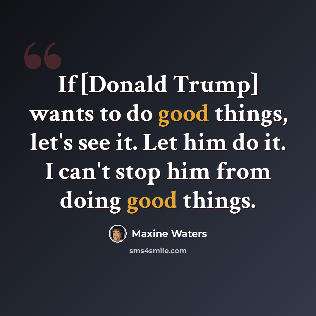 “If [Donald Trump] wants to do good things, let's see it. Let him do it. I can't stop him from doing good things.” quote by Maxine Waters