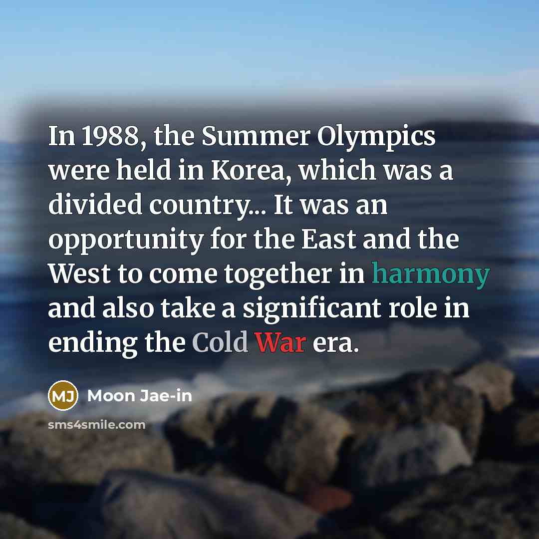 “In 1988, the Summer Olympics were held in Korea, which was a divided country... It was an opportunity for the East and the West to come together in harmony and also take a significant role in ending the Cold War era.” quote by Moon Jae-in