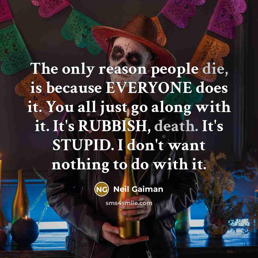 “The only reason people die, is because EVERYONE does it. You all just go along with it. It's RUBBISH, death. It's STUPID. I don't want nothing to do with it.” quote by Neil Gaiman