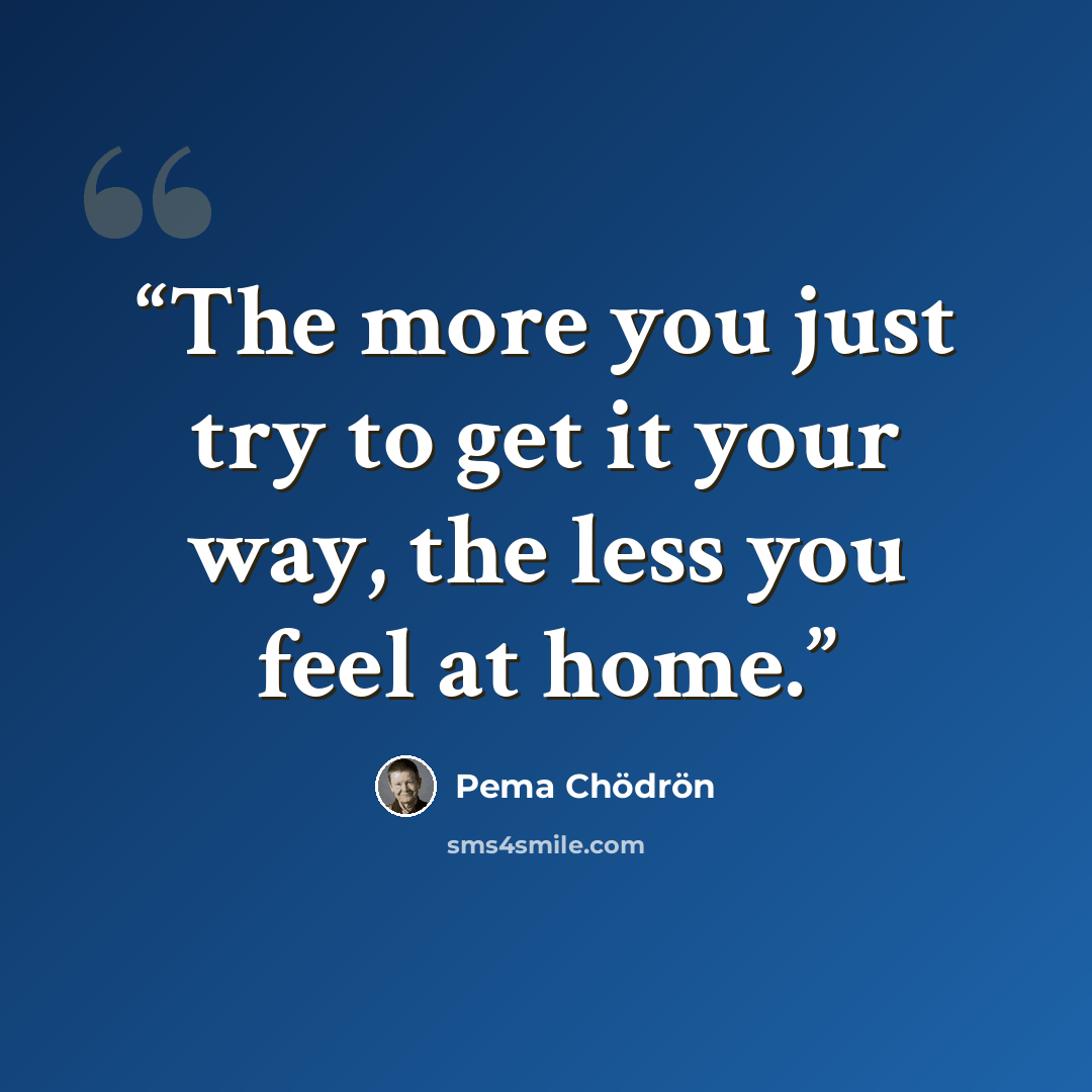 “The more you just try to get it your way, the less you feel at home.” quote by Pema Chödrön