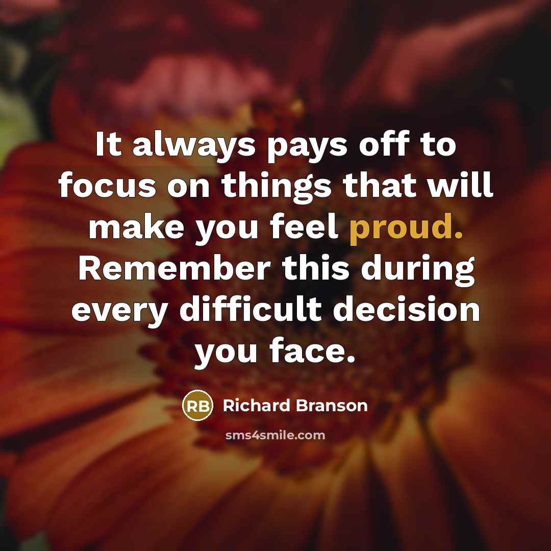 “It always pays off to focus on things that will make you feel proud. Remember this during every difficult decision you face.” quote by Richard Branson